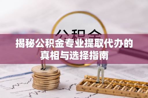 易门揭秘公积金专业提取代办的真相与选择指南
