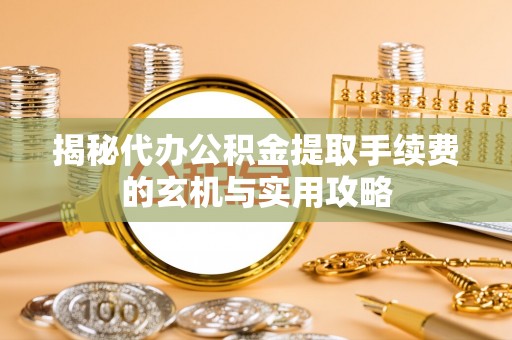 易门揭秘代办公积金提取手续费的玄机与实用攻略