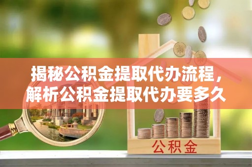 易门揭秘公积金提取代办流程，解析公积金提取代办要多久的真相