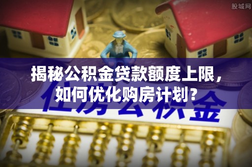易门揭秘公积金贷款额度上限，如何优化购房计划？
