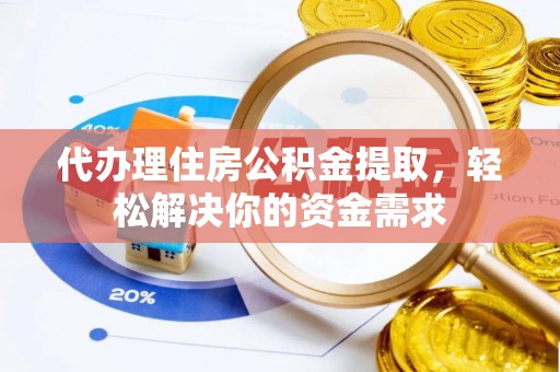 易门代办理住房公积金提取，轻松解决你的资金需求