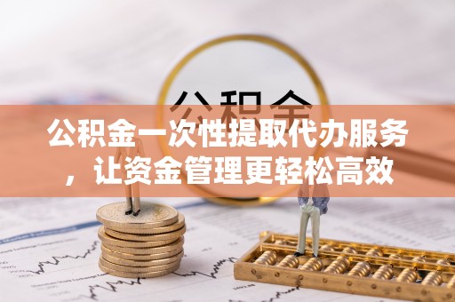 易门公积金一次性提取代办服务，让资金管理更轻松高效