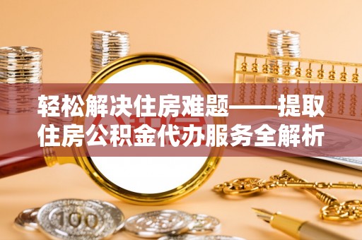 易门轻松解决住房难题——提取住房公积金代办服务全解析