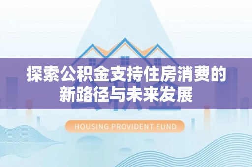 易门探索公积金支持住房消费的新路径与未来发展