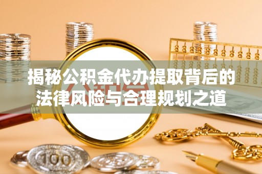 易门揭秘公积金代办提取背后的法律风险与合理规划之道