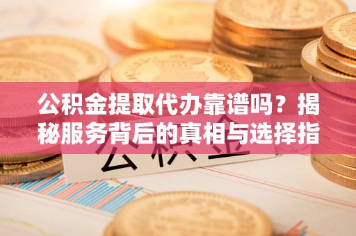 易门公积金提取代办靠谱吗？揭秘服务背后的真相与选择指南