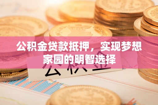 易门公积金贷款抵押，实现梦想家园的明智选择
