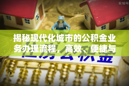 易门揭秘现代化城市的公积金业务办理流程，高效、便捷与未来趋势