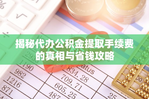 易门揭秘代办公积金提取手续费的真相与省钱攻略