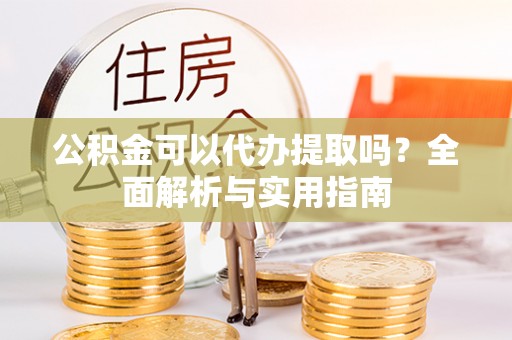 易门公积金可以代办提取吗？全面解析与实用指南