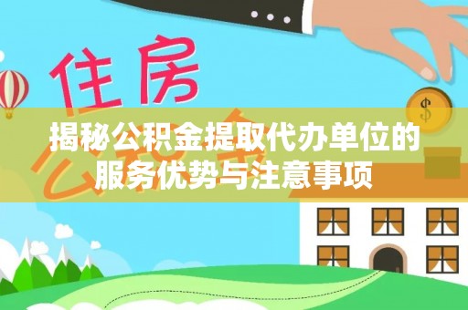 易门揭秘公积金提取代办单位的服务优势与注意事项