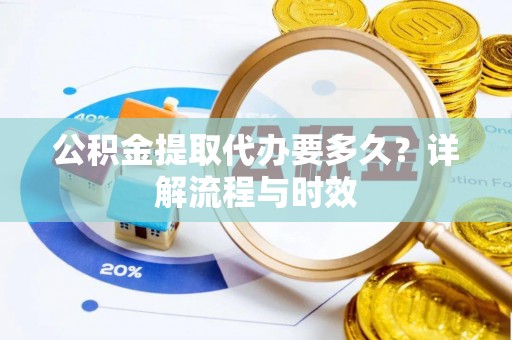 易门公积金提取代办要多久？详解流程与时效