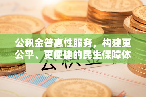 易门公积金普惠性服务，构建更公平、更便捷的民生保障体系
