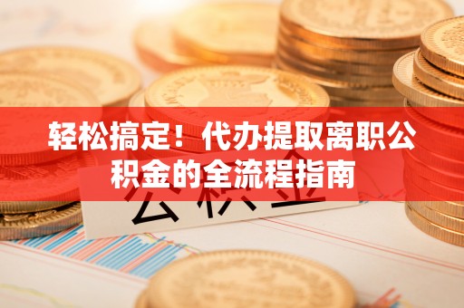 易门轻松搞定！代办提取离职公积金的全流程指南