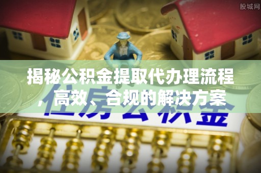 易门揭秘公积金提取代办理流程，高效、合规的解决方案