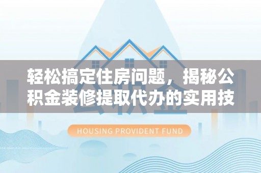 易门轻松搞定住房问题，揭秘公积金装修提取代办的实用技巧