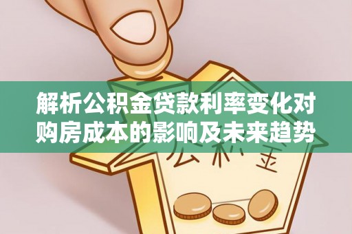 易门解析公积金贷款利率变化对购房成本的影响及未来趋势