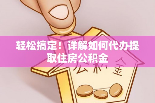 易门轻松搞定！详解如何代办提取住房公积金