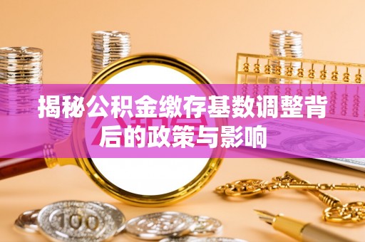 易门揭秘公积金缴存基数调整背后的政策与影响
