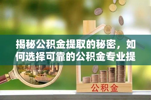 易门揭秘公积金提取的秘密，如何选择可靠的公积金专业提取代办服务