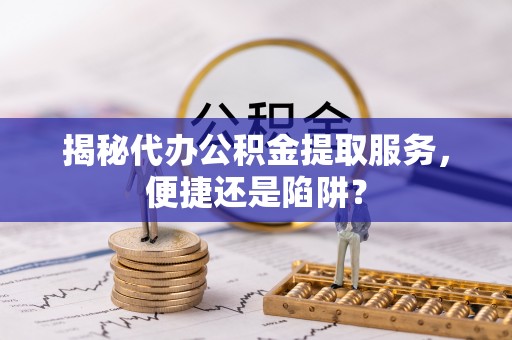 易门揭秘代办公积金提取服务，便捷还是陷阱？