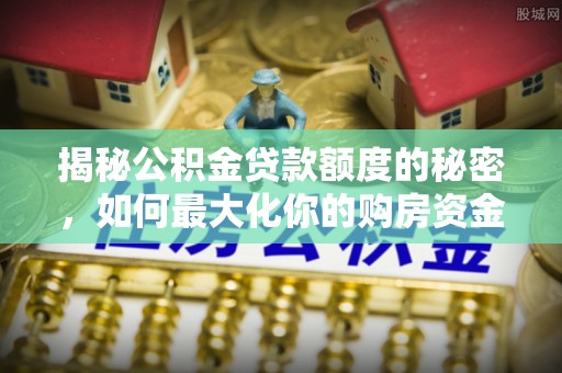 易门揭秘公积金贷款额度的秘密，如何最大化你的购房资金？