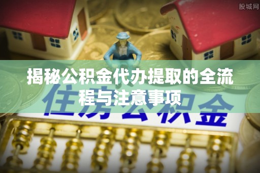 易门揭秘公积金代办提取的全流程与注意事项