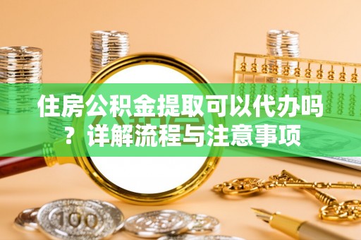 易门住房公积金提取可以代办吗？详解流程与注意事项