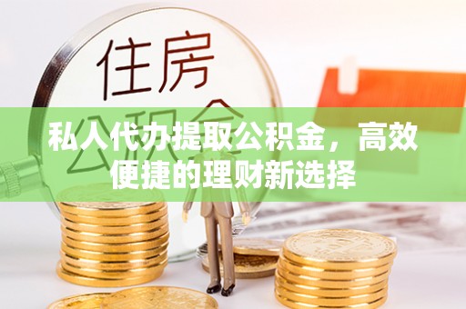 易门私人代办提取公积金，高效便捷的理财新选择