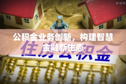 易门公积金业务创新，构建智慧金融新生态