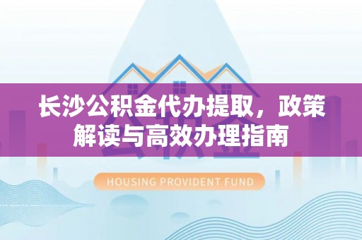 易门长沙公积金代办提取，政策解读与高效办理指南