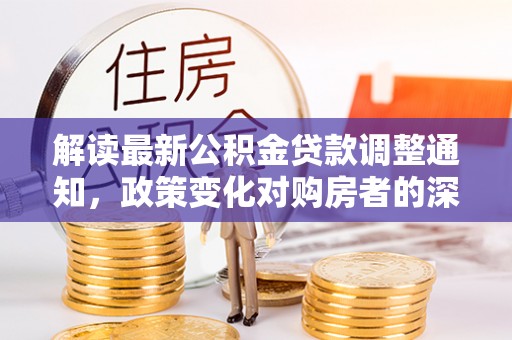 易门解读最新公积金贷款调整通知，政策变化对购房者的深远影响