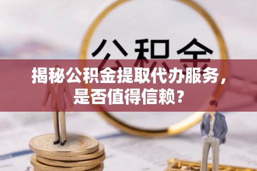 易门揭秘公积金提取代办服务，是否值得信赖？