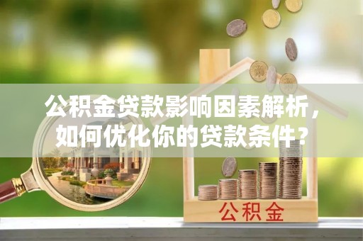 易门公积金贷款影响因素解析，如何优化你的贷款条件？