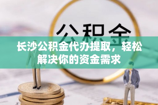 易门长沙公积金代办提取，轻松解决你的资金需求