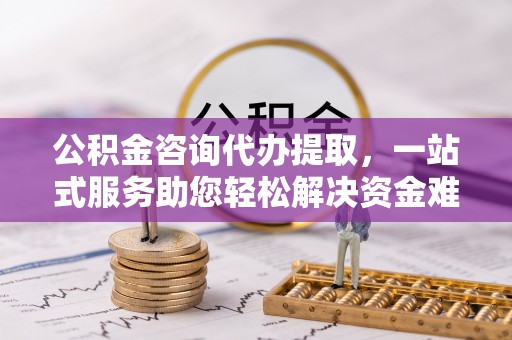 易门公积金咨询代办提取，一站式服务助您轻松解决资金难题