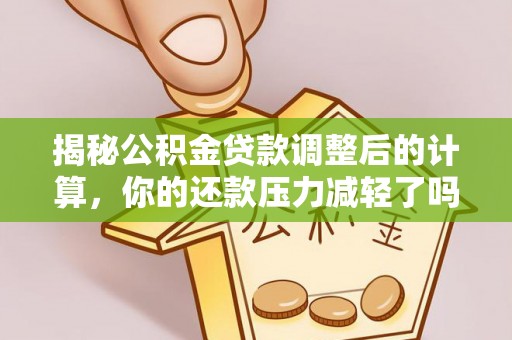 易门揭秘公积金贷款调整后的计算，你的还款压力减轻了吗？