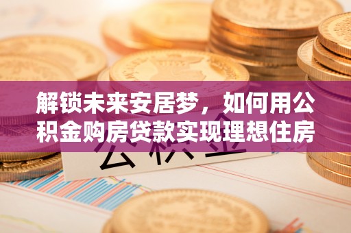 易门解锁未来安居梦，如何用公积金购房贷款实现理想住房计划
