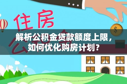 易门解析公积金贷款额度上限，如何优化购房计划？