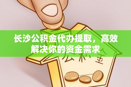 易门长沙公积金代办提取，高效解决你的资金需求