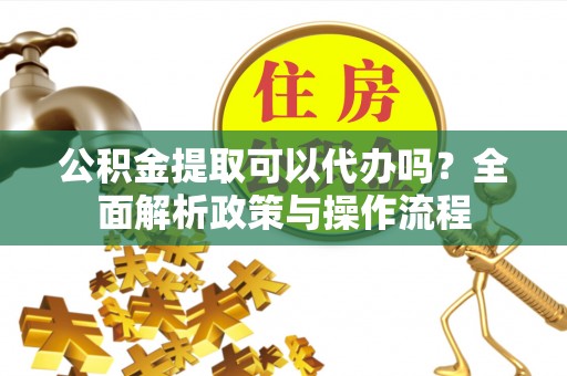 易门公积金提取可以代办吗？全面解析政策与操作流程