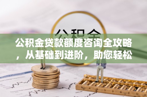 易门公积金贷款额度咨询全攻略，从基础到进阶，助您轻松掌握关键要点