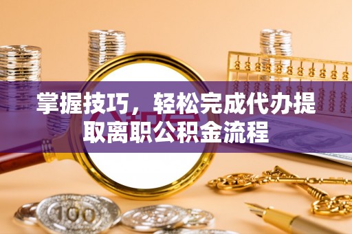 易门掌握技巧，轻松完成代办提取离职公积金流程