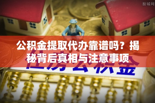 易门公积金提取代办靠谱吗？揭秘背后真相与注意事项