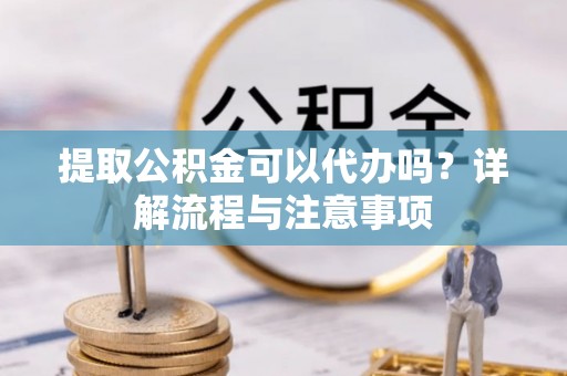 易门提取公积金可以代办吗？详解流程与注意事项