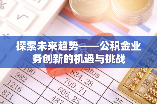 易门探索未来趋势——公积金业务创新的机遇与挑战