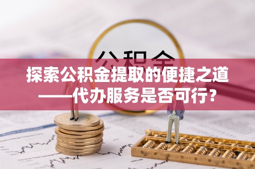 易门探索公积金提取的便捷之道——代办服务是否可行？