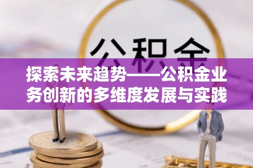 易门探索未来趋势——公积金业务创新的多维度发展与实践