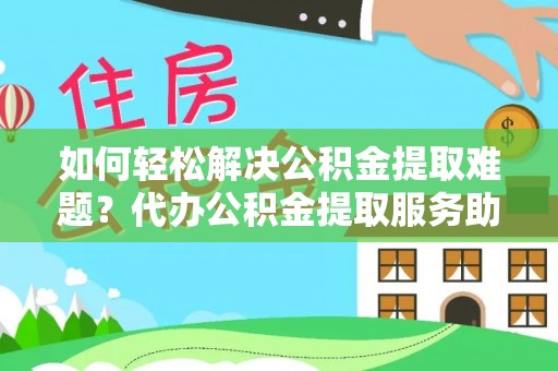 易门如何轻松解决公积金提取难题？代办公积金提取服务助您一臂之力