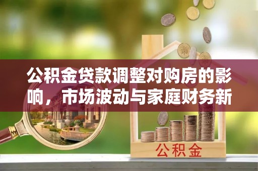 易门公积金贷款调整对购房的影响，市场波动与家庭财务新趋势